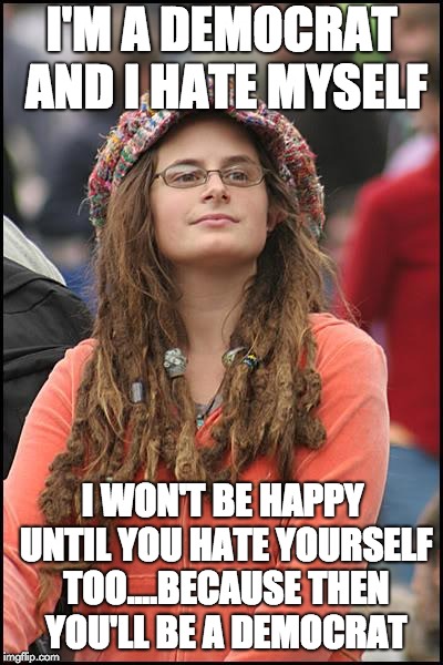 College Liberal | I'M A DEMOCRAT AND I HATE MYSELF; I WON'T BE HAPPY UNTIL YOU HATE YOURSELF TOO....BECAUSE THEN YOU'LL BE A DEMOCRAT | image tagged in memes,college liberal | made w/ Imgflip meme maker