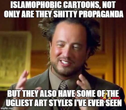 Islamophobic Cartoons Are So Shitty | ISLAMOPHOBIC CARTOONS, NOT ONLY ARE THEY SHITTY PROPAGANDA; BUT THEY ALSO HAVE SOME OF THE UGLIEST ART STYLES I'VE EVER SEEN | image tagged in aliens guy,islamophobia,propaganda,shit,ugly,cartoon | made w/ Imgflip meme maker