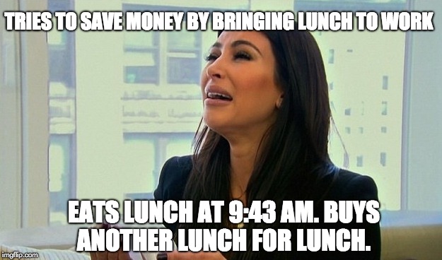Kim Kardashian Crying  | TRIES TO SAVE MONEY BY BRINGING LUNCH TO WORK; EATS LUNCH AT 9:43 AM. BUYS ANOTHER LUNCH FOR LUNCH. | image tagged in kim kardashian crying | made w/ Imgflip meme maker