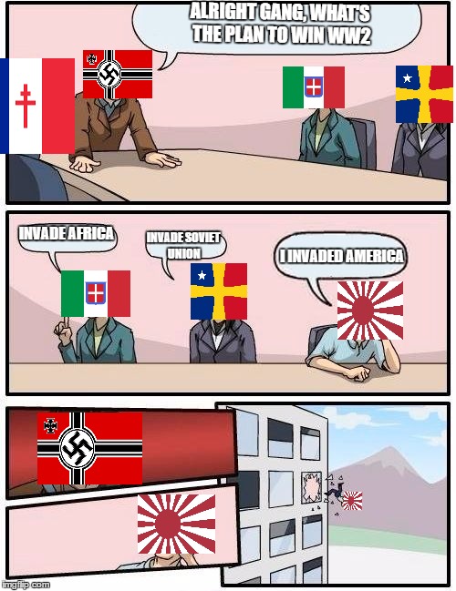 WW2 Meeting | ALRIGHT GANG, WHAT'S THE PLAN TO WIN WW2; INVADE AFRICA; INVADE SOVIET UNION; I INVADED AMERICA | image tagged in memes,boardroom meeting suggestion | made w/ Imgflip meme maker