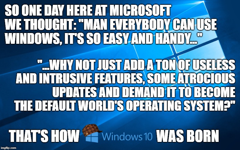 Windows 10 | SO ONE DAY HERE AT MICROSOFT WE THOUGHT: "MAN EVERYBODY CAN USE WINDOWS, IT'S SO EASY AND HANDY..."; "...WHY NOT JUST ADD A TON OF USELESS AND INTRUSIVE FEATURES, SOME ATROCIOUS UPDATES AND DEMAND IT TO BECOME THE DEFAULT WORLD'S OPERATING SYSTEM?"; THAT'S HOW                             WAS BORN | image tagged in windows 10,scumbag | made w/ Imgflip meme maker