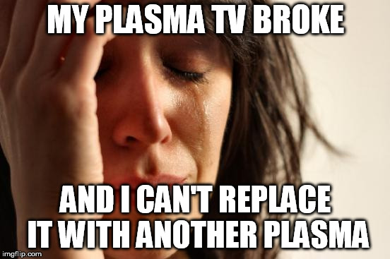 First World Problems Meme | MY PLASMA TV BROKE; AND I CAN'T REPLACE IT WITH ANOTHER PLASMA | image tagged in memes,first world problems | made w/ Imgflip meme maker