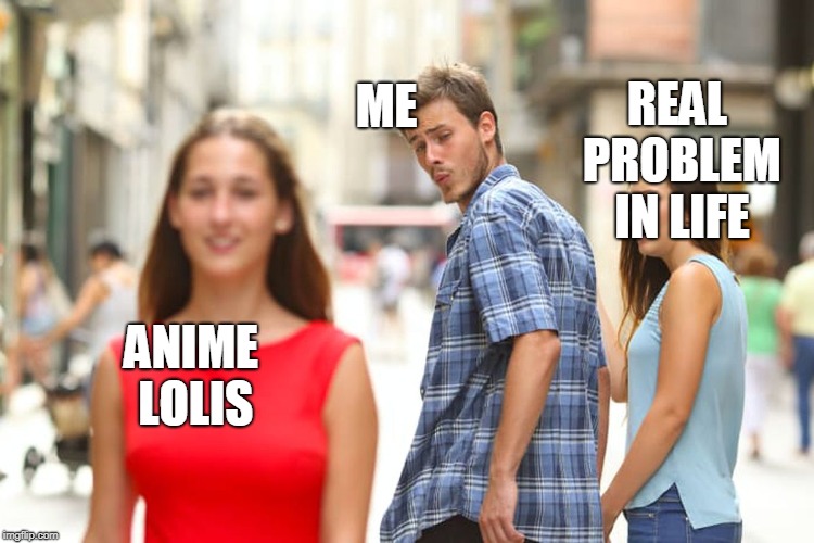 Distracted Boyfriend | ME; REAL PROBLEM IN LIFE; ANIME LOLIS | image tagged in memes,distracted boyfriend | made w/ Imgflip meme maker