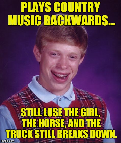 Backwards brian | PLAYS COUNTRY MUSIC BACKWARDS... STILL LOSE THE GIRL, THE HORSE, AND THE TRUCK STILL BREAKS DOWN. | image tagged in memes,bad luck brian | made w/ Imgflip meme maker