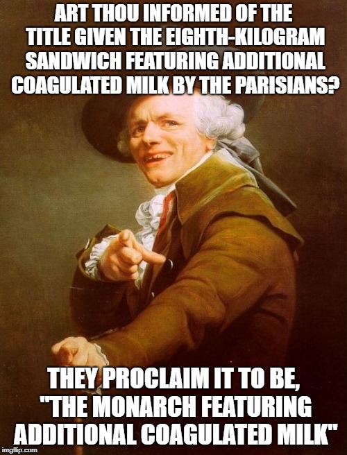 Which we can all agree sounds much nicer | ART THOU INFORMED OF THE TITLE GIVEN THE EIGHTH-KILOGRAM SANDWICH FEATURING ADDITIONAL COAGULATED MILK BY THE PARISIANS? THEY PROCLAIM IT TO BE, "THE MONARCH FEATURING ADDITIONAL COAGULATED MILK" | image tagged in memes,joseph ducreux | made w/ Imgflip meme maker