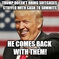 Trump Laughing | TRUMP DOESN'T BRING SUITCASES STUFFED WITH CASH TO SUMMITS; HE COMES BACK WITH THEM! | image tagged in trump laughing | made w/ Imgflip meme maker