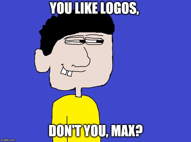 YOU LIKE LOGOS, DON'T YOU, MAX? | image tagged in you like logos don't you max | made w/ Imgflip meme maker
