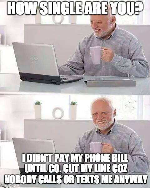 Hide the Pain Harold | HOW SINGLE ARE YOU? I DIDN'T PAY MY PHONE BILL UNTIL CO. CUT MY LINE COZ NOBODY CALLS OR TEXTS ME ANYWAY | image tagged in memes,hide the pain harold | made w/ Imgflip meme maker