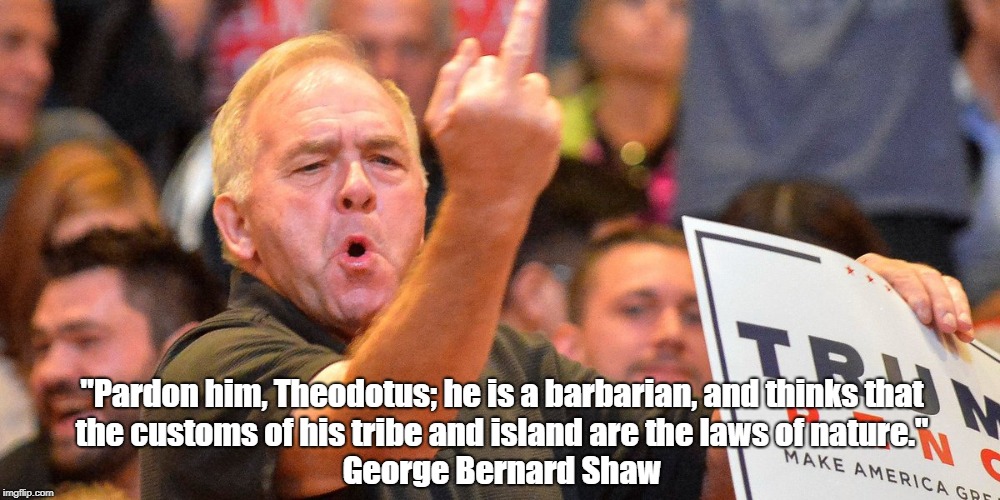 "Pardon him, Theodotus; he is a barbarian, and thinks that the customs of his tribe and island are the laws of nature." George Bernard Shaw | made w/ Imgflip meme maker