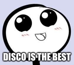 just cute | DISCO IS THE BEST | image tagged in just cute | made w/ Imgflip meme maker