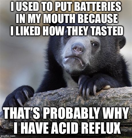 Confession Bear Meme | I USED TO PUT BATTERIES IN MY MOUTH BECAUSE I LIKED HOW THEY TASTED; THAT’S PROBABLY WHY I HAVE ACID REFLUX | image tagged in memes,confession bear | made w/ Imgflip meme maker