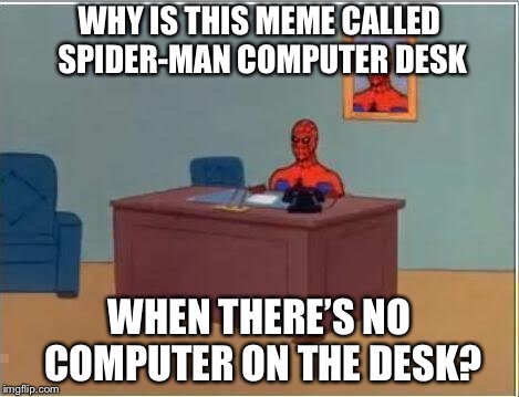 Spiderman Computer Desk |  WHY IS THIS MEME CALLED SPIDER-MAN COMPUTER DESK; WHEN THERE’S NO COMPUTER ON THE DESK? | image tagged in memes,spiderman computer desk,spiderman | made w/ Imgflip meme maker