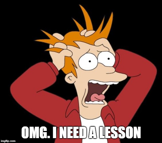 panic attack | OMG. I NEED A LESSON | image tagged in panic attack | made w/ Imgflip meme maker