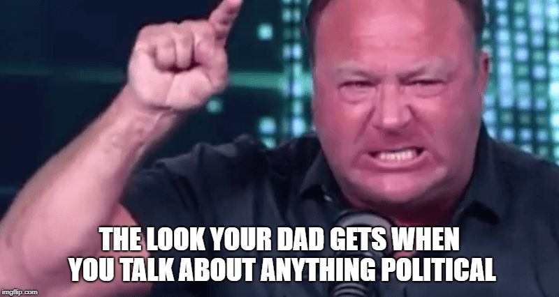 THE LOOK YOUR DAD GETS WHEN YOU TALK ABOUT ANYTHING POLITICAL | image tagged in angry alex jones | made w/ Imgflip meme maker