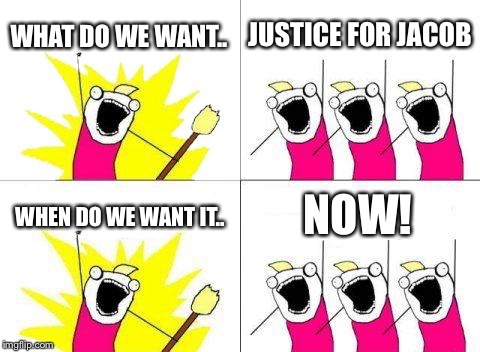 What Do We Want Meme | WHAT DO WE WANT.. JUSTICE FOR JACOB; NOW! WHEN DO WE WANT IT.. | image tagged in memes,what do we want | made w/ Imgflip meme maker