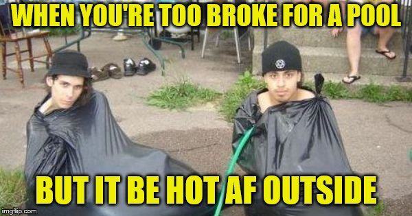 And still gangsta | WHEN YOU'RE TOO BROKE FOR A POOL; BUT IT BE HOT AF OUTSIDE | image tagged in memes,broke,pool,diy,hot weather | made w/ Imgflip meme maker