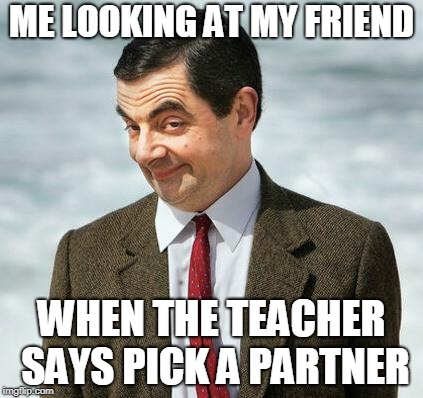 mr bean | ME LOOKING AT MY FRIEND; WHEN THE TEACHER SAYS PICK A PARTNER | image tagged in mr bean | made w/ Imgflip meme maker