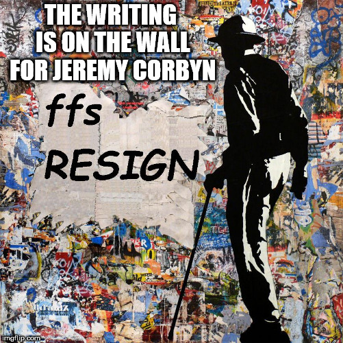 Corbyn should resign | THE WRITING IS ON THE WALL FOR JEREMY CORBYN | image tagged in corbyn eww,communist socialist,anti-semitism,wearecorbyn,labourisdead,cultofcorbyn | made w/ Imgflip meme maker