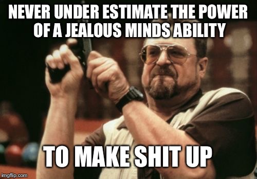 Am I The Only One Around Here Meme | NEVER UNDER ESTIMATE THE POWER OF A JEALOUS MINDS ABILITY; TO MAKE SHIT UP | image tagged in memes,am i the only one around here | made w/ Imgflip meme maker
