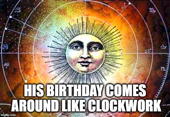 HIS BIRTHDAY COMES AROUND LIKE CLOCKWORK | made w/ Imgflip meme maker