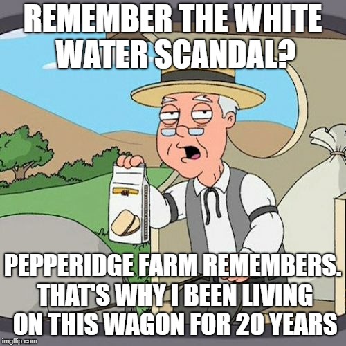 Pepperidge Farm Remembers Meme | REMEMBER THE WHITE WATER SCANDAL? PEPPERIDGE FARM REMEMBERS. THAT'S WHY I BEEN LIVING ON THIS WAGON FOR 20 YEARS | image tagged in memes,pepperidge farm remembers | made w/ Imgflip meme maker