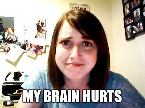 Overly Attached Girlfriend 2 | MY BRAIN HURTS | image tagged in overly attached girlfriend 2 | made w/ Imgflip meme maker