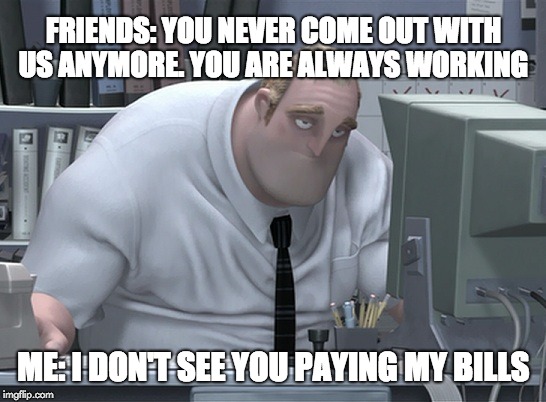 FRIENDS: YOU NEVER COME OUT WITH US ANYMORE. YOU ARE ALWAYS WORKING; ME: I DON'T SEE YOU PAYING MY BILLS | image tagged in the incredibles | made w/ Imgflip meme maker