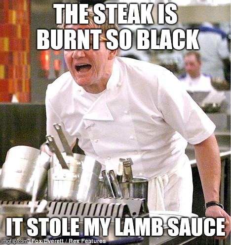 Chef Gordon Ramsay Meme | THE STEAK IS BURNT SO BLACK; IT STOLE MY LAMB SAUCE | image tagged in memes,chef gordon ramsay | made w/ Imgflip meme maker