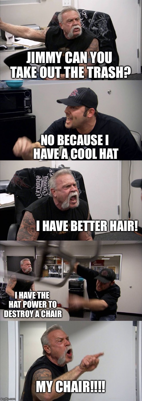 The hat battle | JIMMY CAN YOU TAKE OUT THE TRASH? NO BECAUSE I HAVE A COOL HAT; I HAVE BETTER HAIR! I HAVE THE HAT POWER TO DESTROY A CHAIR; MY CHAIR!!!! | image tagged in memes,american chopper argument | made w/ Imgflip meme maker