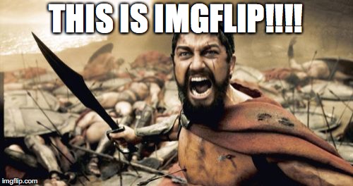 Sparta Leonidas Meme | THIS IS IMGFLIP!!!! | image tagged in memes,sparta leonidas | made w/ Imgflip meme maker