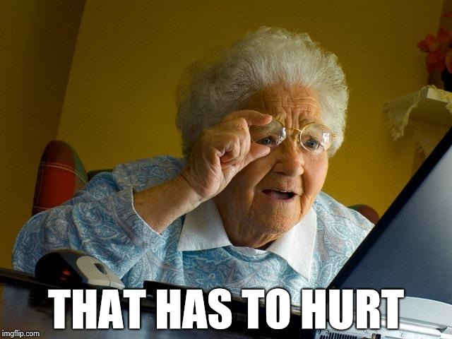 Grandma Finds The Internet Meme | THAT HAS TO HURT | image tagged in memes,grandma finds the internet | made w/ Imgflip meme maker