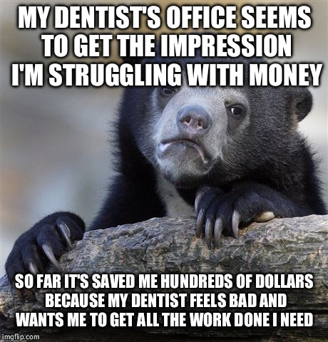 Confession Bear Meme | MY DENTIST'S OFFICE SEEMS TO GET THE IMPRESSION I'M STRUGGLING WITH MONEY; SO FAR IT'S SAVED ME HUNDREDS OF DOLLARS BECAUSE MY DENTIST FEELS BAD AND WANTS ME TO GET ALL THE WORK DONE I NEED | image tagged in memes,confession bear | made w/ Imgflip meme maker