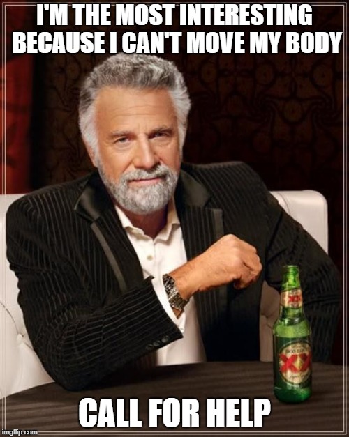 The Most Interesting Man In The World | I'M THE MOST INTERESTING BECAUSE I CAN'T MOVE MY BODY; CALL FOR HELP | image tagged in memes,the most interesting man in the world | made w/ Imgflip meme maker