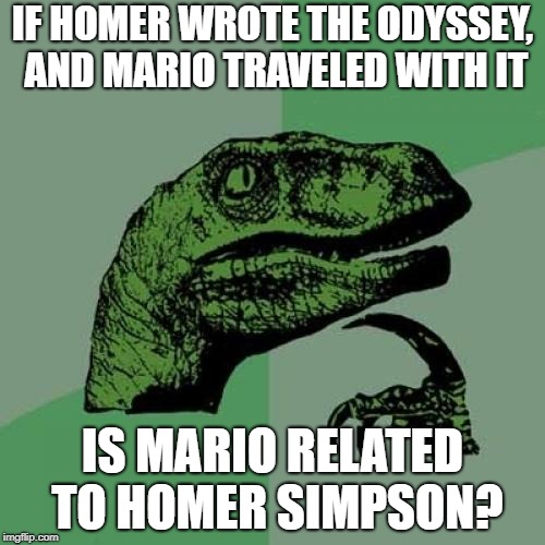 Philosoraptor | IF HOMER WROTE THE ODYSSEY, AND MARIO TRAVELED WITH IT; IS MARIO RELATED TO HOMER SIMPSON? | image tagged in memes,philosoraptor | made w/ Imgflip meme maker