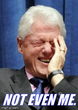 Bill Clinton Laughing | NOT EVEN ME. | image tagged in bill clinton laughing | made w/ Imgflip meme maker