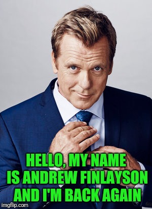 HELLO, MY NAME IS ANDREW FINLAYSON AND I'M BACK AGAIN | HELLO, MY NAME IS ANDREW FINLAYSON AND I'M BACK AGAIN | image tagged in hello my name is andrew finlayson and i'm back again | made w/ Imgflip meme maker