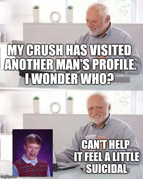 Hide the Pain Harold Meme | MY CRUSH HAS VISITED ANOTHER MAN'S PROFILE. I WONDER WHO? CAN'T HELP IT FEEL A LITTLE SUICIDAL | image tagged in memes,hide the pain harold | made w/ Imgflip meme maker