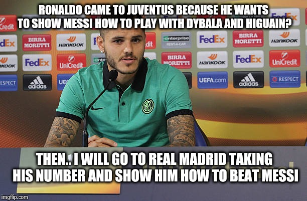 Icardi To Juventus? | RONALDO CAME TO JUVENTUS BECAUSE HE WANTS TO SHOW MESSI HOW TO PLAY WITH DYBALA AND HIGUAIN? THEN.. I WILL GO TO REAL MADRID TAKING HIS NUMBER AND SHOW HIM HOW TO BEAT MESSI | image tagged in football,soccer,memes,roast,roasted,roasting | made w/ Imgflip meme maker