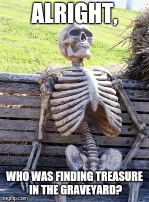 Waiting Skeleton | ALRIGHT, WHO WAS FINDING TREASURE IN THE GRAVEYARD? | image tagged in memes,waiting skeleton,graveyard,spooky scary skeleton | made w/ Imgflip meme maker