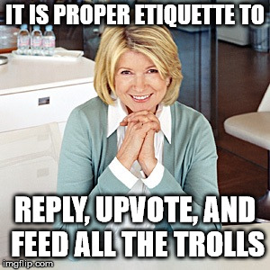 martha stewart | IT IS PROPER ETIQUETTE TO REPLY, UPVOTE, AND FEED ALL THE TROLLS | image tagged in martha stewart | made w/ Imgflip meme maker