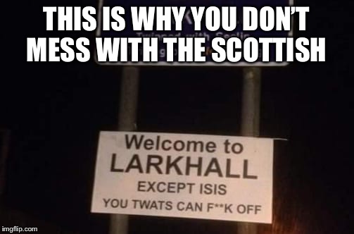 You’ve got to love them Scots |  THIS IS WHY YOU DON’T MESS WITH THE SCOTTISH | image tagged in scotland,isis,memes,welcome,funny memes,funny signs | made w/ Imgflip meme maker