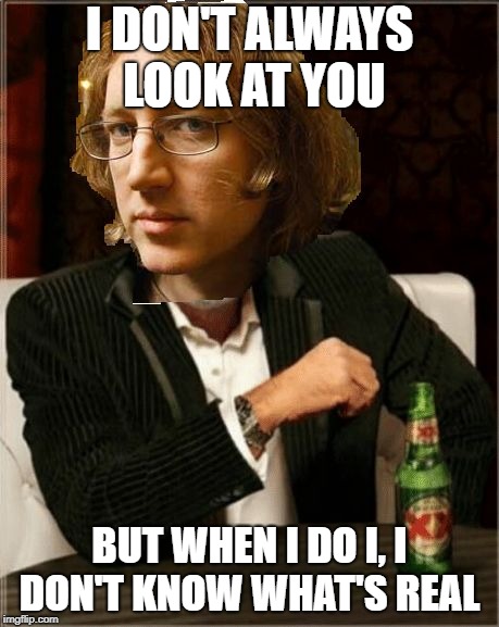 I DON'T ALWAYS LOOK AT YOU; BUT WHEN I DO I, I DON'T KNOW WHAT'S REAL | image tagged in kevin shields | made w/ Imgflip meme maker