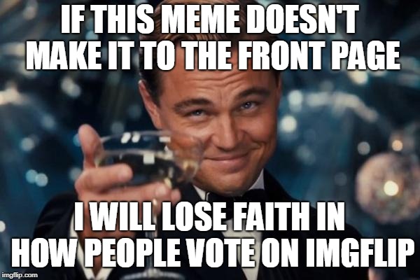 Leonardo Dicaprio Cheers Meme | IF THIS MEME DOESN'T MAKE IT TO THE FRONT PAGE I WILL LOSE FAITH IN HOW PEOPLE VOTE ON IMGFLIP | image tagged in memes,leonardo dicaprio cheers | made w/ Imgflip meme maker