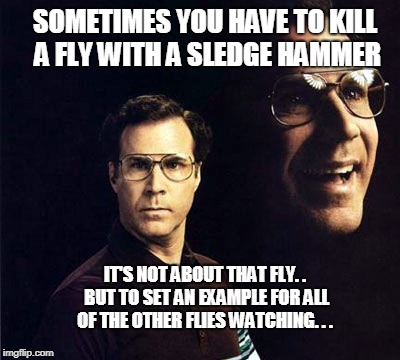 Will Ferrell Meme | SOMETIMES YOU HAVE TO KILL A FLY WITH A SLEDGE HAMMER; IT'S NOT ABOUT THAT FLY. . BUT TO SET AN EXAMPLE FOR ALL OF THE OTHER FLIES WATCHING. . . | image tagged in memes,will ferrell | made w/ Imgflip meme maker
