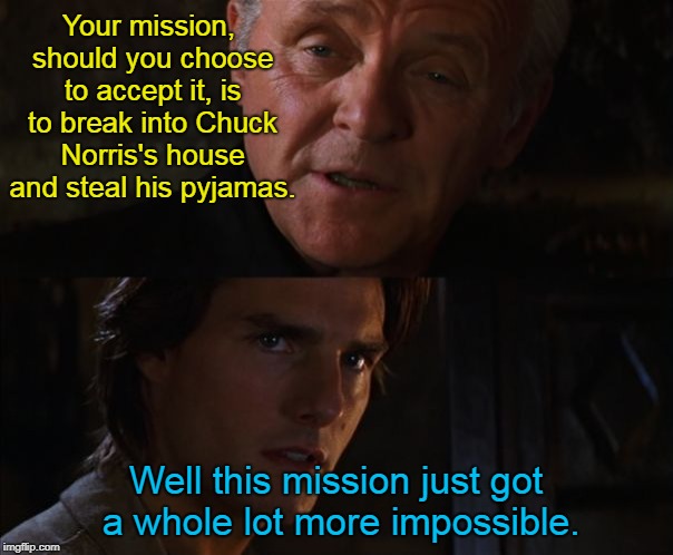 Tom Cruise This Mission Just Got a Whole Lot More Impossible | Your mission, should you choose to accept it, is to break into Chuck Norris's house and steal his pyjamas. Well this mission just got a whol | image tagged in tom cruise this mission just got a whole lot more impossible | made w/ Imgflip meme maker