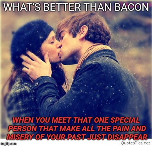 WHAT'S BETTER THAN BACON; WHEN YOU MEET THAT ONE SPECIAL PERSON THAT MAKE ALL THE PAIN AND MISERY OF YOUR PAST JUST DISAPPEAR | image tagged in bacon | made w/ Imgflip meme maker