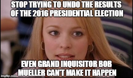 The Moving Finger writes, and having writ, Moves on... | STOP TRYING TO UNDO THE RESULTS OF THE 2016 PRESIDENTIAL ELECTION; EVEN GRAND INQUISITOR BOB MUELLER CAN'T MAKE IT HAPPEN | image tagged in stop trying to make x happen,president trump,robert mueller,election 2016 | made w/ Imgflip meme maker