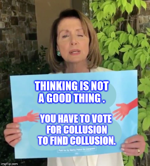Pelosi sign  | YOU HAVE TO VOTE FOR COLLUSION TO FIND COLLUSION. THINKING IS NOT A GOOD THING . | image tagged in pelosi sign | made w/ Imgflip meme maker