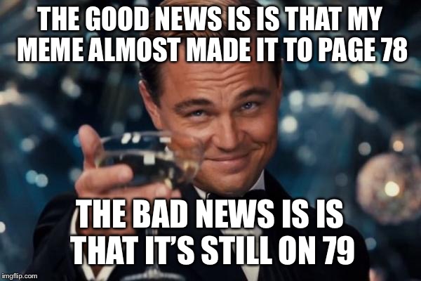 Leonardo Dicaprio Cheers | THE GOOD NEWS IS IS THAT MY MEME ALMOST MADE IT TO PAGE 78; THE BAD NEWS IS IS THAT IT’S STILL ON 79 | image tagged in memes,leonardo dicaprio cheers | made w/ Imgflip meme maker