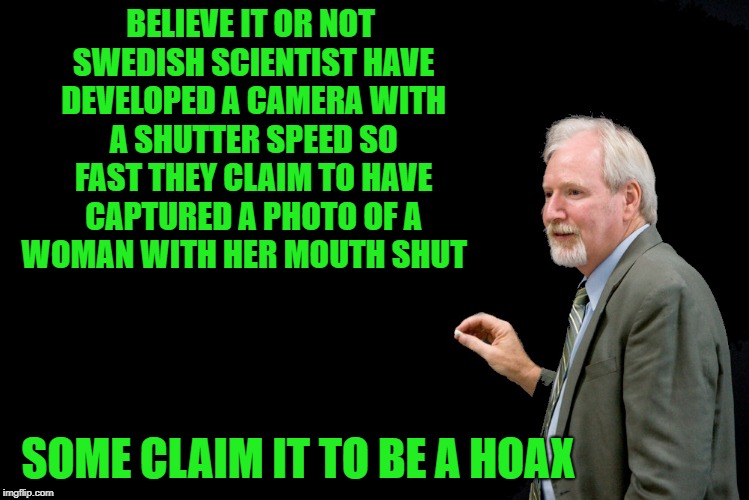 believe it or not  | BELIEVE IT OR NOT SWEDISH SCIENTIST HAVE DEVELOPED A CAMERA WITH A SHUTTER SPEED SO FAST THEY CLAIM TO HAVE CAPTURED A PHOTO OF A WOMAN WITH HER MOUTH SHUT; SOME CLAIM IT TO BE A HOAX | image tagged in blackboard,new camera,shutter speed | made w/ Imgflip meme maker